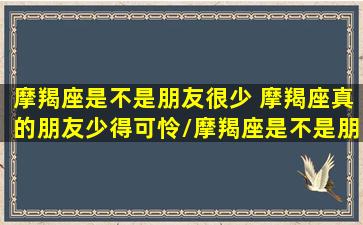 摩羯座是不是朋友很少 摩羯座真的朋友少得可怜/摩羯座是不是朋友很少 摩羯座真的朋友少得可怜-我的网站